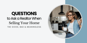 Questions to Ask a Realtor When Selling Your Home Good and Bad